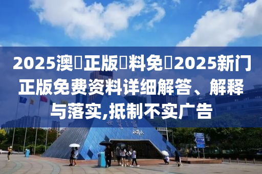 2025澳門正版資料免費2025新门正版免费资料详细解答、解释与落实,抵制不实广告