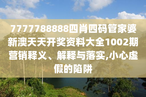7777788888四肖四码管家婆新澳天天开奖资料大全1002期营销释义、解释与落实,小心虚假的陷阱