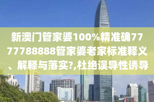 新澳门管家婆100%精准确7777788888管家婆老家标准释义、解释与落实?,杜绝误导性诱导