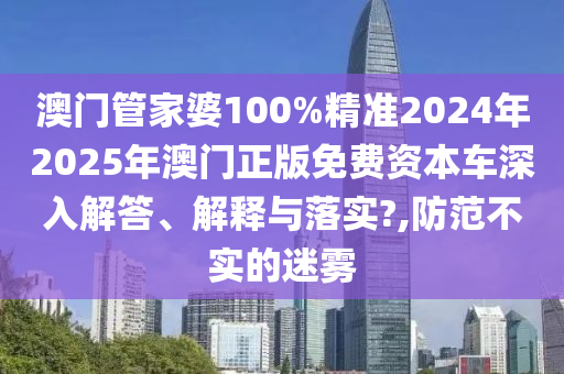 澳门管家婆100%精准2024年2025年澳门正版免费资本车深入解答、解释与落实?,防范不实的迷雾