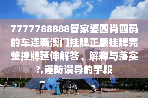 7777788888管家婆四肖四码的车连新澳门挂牌正版挂牌完整挂牌延伸解答、解释与落实?,谨防误导的手段