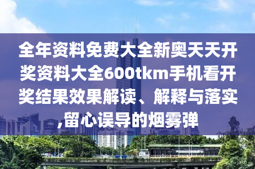 全年资料免费大全新奥天天开奖资料大全600tkm手机看开奖结果效果解读、解释与落实,留心误导的烟雾弹