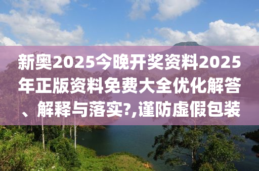 新奥2025今晚开奖资料2025年正版资料免费大全优化解答、解释与落实?,谨防虚假包装