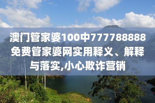 澳门管家婆100中777788888免费管家婆网实用释义、解释与落实,小心欺诈营销