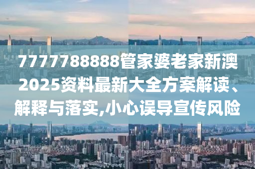7777788888管家婆老家新澳2025资料最新大全方案解读、解释与落实,小心误导宣传风险