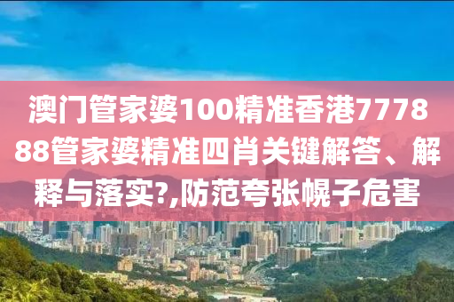 澳门管家婆100精准香港777888管家婆精准四肖关键解答、解释与落实?,防范夸张幌子危害
