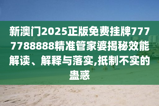 新澳门2025正版免费挂牌7777788888精准管家婆揭秘效能解读、解释与落实,抵制不实的蛊惑