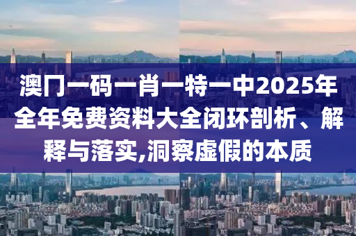 澳冂一码一肖一特一中2025年全年免费资料大全闭环剖析、解释与落实,洞察虚假的本质