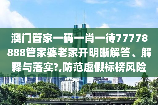 澳门管家一码一肖一待77778888管家婆老家开明晰解答、解释与落实?,防范虚假标榜风险