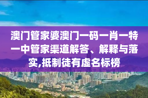 澳门管家婆澳门一码一肖一特一中管家渠道解答、解释与落实,抵制徒有虚名标榜