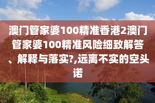 澳门管家婆100精准香港2澳门管家婆100精准风险细致解答、解释与落实?,远离不实的空头诺