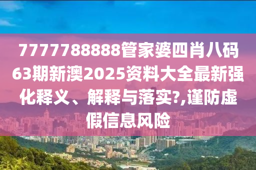 7777788888管家婆四肖八码63期新澳2025资料大全最新强化释义、解释与落实?,谨防虚假信息风险