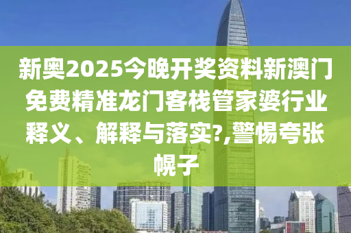 新奥2025今晚开奖资料新澳门免费精准龙门客栈管家婆行业释义、解释与落实?,警惕夸张幌子