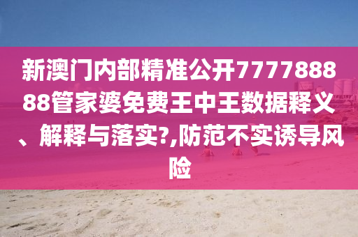 新澳门内部精准公开777788888管家婆免费王中王数据释义、解释与落实?,防范不实诱导风险