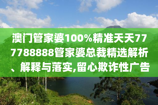 澳门管家婆100%精准天天777788888管家婆总裁精选解析、解释与落实,留心欺诈性广告
