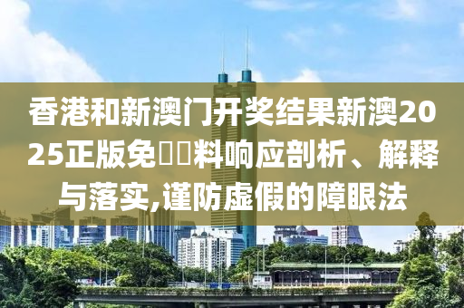 香港和新澳门开奖结果新澳2025正版免費資料响应剖析、解释与落实,谨防虚假的障眼法