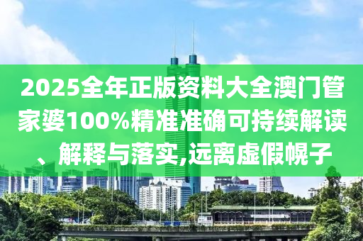2025全年正版资料大全澳门管家婆100%精准准确可持续解读、解释与落实,远离虚假幌子
