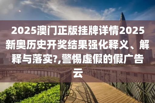 2025澳门正版挂牌详情2025新奥历史开奖结果强化释义、解释与落实?,警惕虚假的假广告云