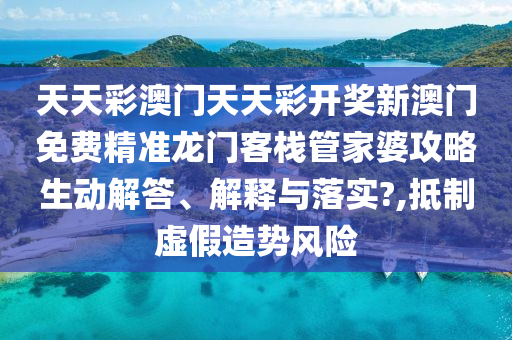 天天彩澳门天天彩开奖新澳门免费精准龙门客栈管家婆攻略生动解答、解释与落实?,抵制虚假造势风险