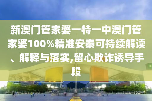 新澳门管家婆一特一中澳门管家婆100%精准安泰可持续解读、解释与落实,留心欺诈诱导手段