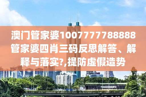 澳门管家婆1007777788888管家婆四肖三码反思解答、解释与落实?,提防虚假造势