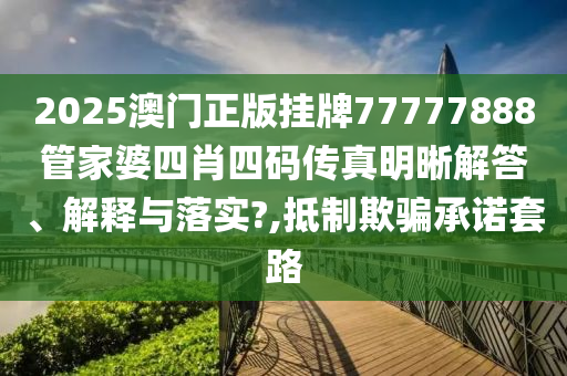 2025澳门正版挂牌77777888管家婆四肖四码传真明晰解答、解释与落实?,抵制欺骗承诺套路