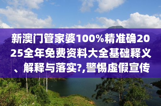 新澳门管家婆100%精准确2025全年免费资料大全基础释义、解释与落实?,警惕虚假宣传