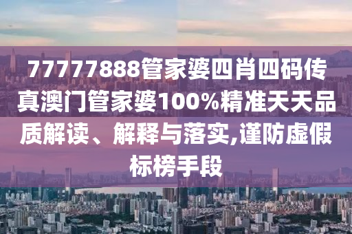 77777888管家婆四肖四码传真澳门管家婆100%精准天天品质解读、解释与落实,谨防虚假标榜手段