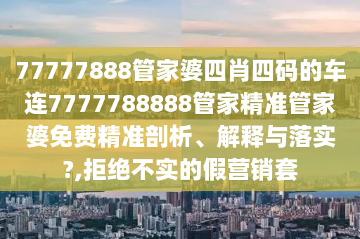 77777888管家婆四肖四码的车连7777788888管家精准管家婆免费精准剖析、解释与落实?,拒绝不实的假营销套