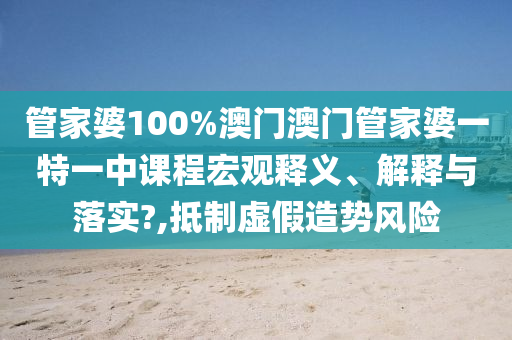 管家婆100%澳门澳门管家婆一特一中课程宏观释义、解释与落实?,抵制虚假造势风险