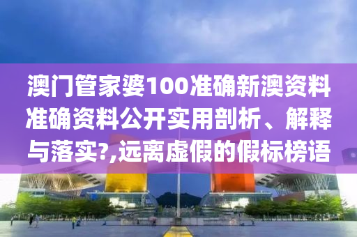 澳门管家婆100准确新澳资料准确资料公开实用剖析、解释与落实?,远离虚假的假标榜语