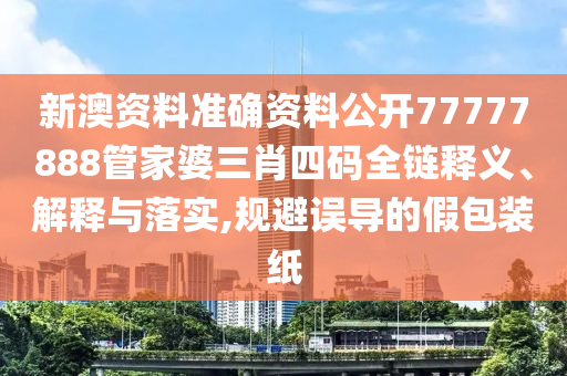 新澳资料准确资料公开77777888管家婆三肖四码全链释义、解释与落实,规避误导的假包装纸