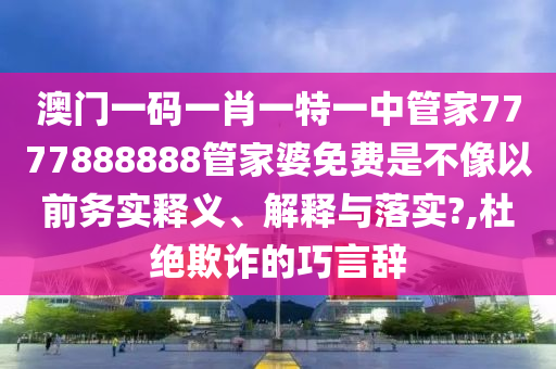 澳门一码一肖一特一中管家7777888888管家婆免费是不像以前务实释义、解释与落实?,杜绝欺诈的巧言辞