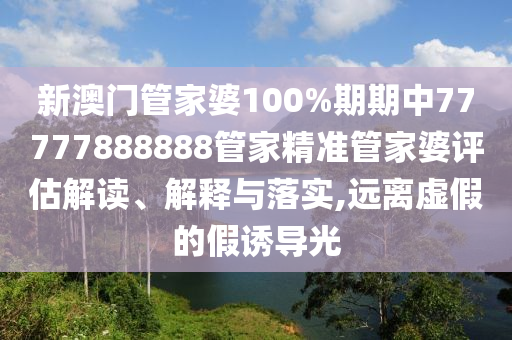 新澳门管家婆100%期期中77777888888管家精准管家婆评估解读、解释与落实,远离虚假的假诱导光