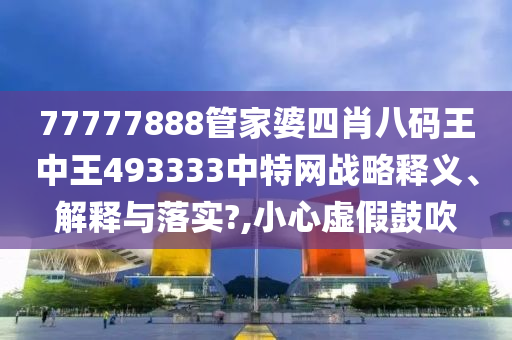77777888管家婆四肖八码王中王493333中特网战略释义、解释与落实?,小心虚假鼓吹
