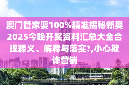 澳门管家婆100%精准揭秘新奥2025今晚开奖资料汇总大全合理释义、解释与落实?,小心欺诈营销