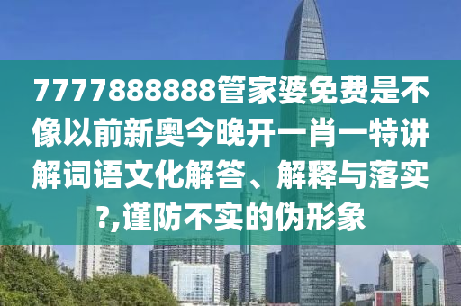 7777888888管家婆免费是不像以前新奥今晚开一肖一特讲解词语文化解答、解释与落实?,谨防不实的伪形象