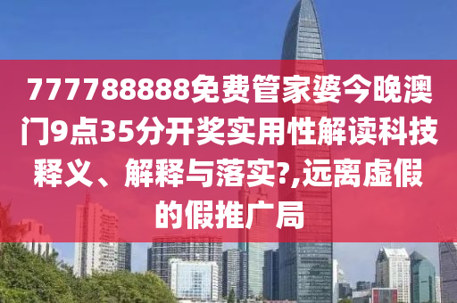 777788888免费管家婆今晚澳门9点35分开奖实用性解读科技释义、解释与落实?,远离虚假的假推广局