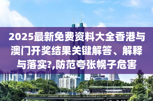 2025最新免费资料大全香港与澳门开奖结果关键解答、解释与落实?,防范夸张幌子危害