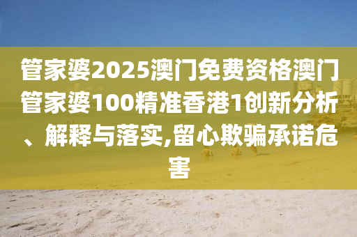 管家婆2025澳门免费资格澳门管家婆100精准香港1创新分析、解释与落实,留心欺骗承诺危害