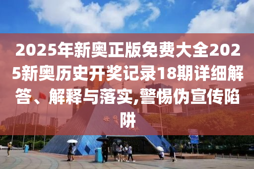 2025年新奥正版免费大全2025新奥历史开奖记录18期详细解答、解释与落实,警惕伪宣传陷阱