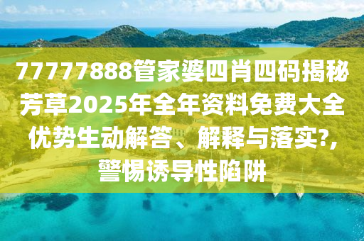 77777888管家婆四肖四码揭秘芳草2025年全年资料免费大全优势生动解答、解释与落实?,警惕诱导性陷阱