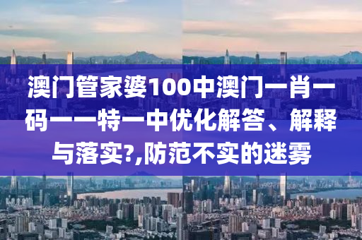 澳门管家婆100中澳门一肖一码一一特一中优化解答、解释与落实?,防范不实的迷雾