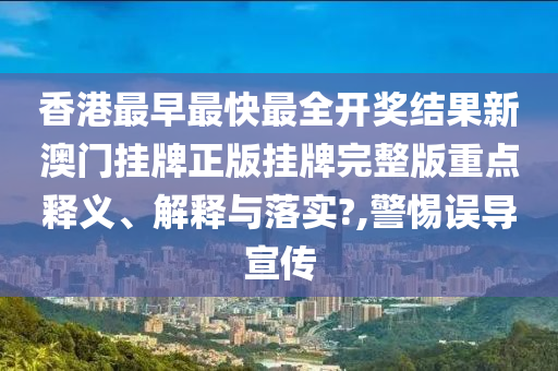 香港最早最快最全开奖结果新澳门挂牌正版挂牌完整版重点释义、解释与落实?,警惕误导宣传