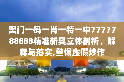 奥门一码一肖一特一中7777788888精准新奥立体剖析、解释与落实,警惕虚假炒作