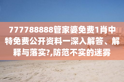 777788888管家婆免费1肖中特免费公开资料一深入解答、解释与落实?,防范不实的迷雾