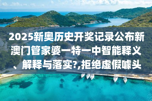 2025新奥历史开奖记录公布新澳门管家婆一特一中智能释义、解释与落实?,拒绝虚假噱头