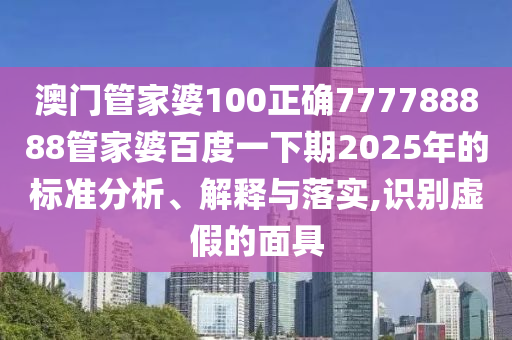 澳门管家婆100正确777788888管家婆百度一下期2025年的标准分析、解释与落实,识别虚假的面具