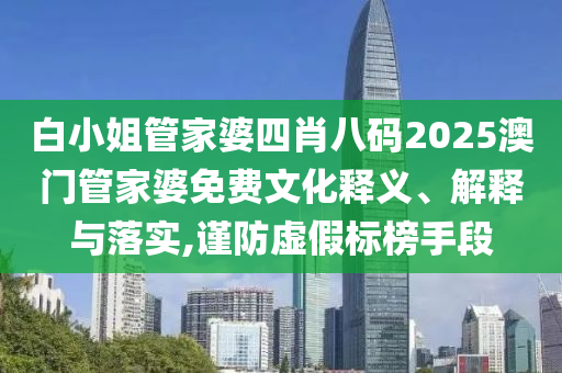 白小姐管家婆四肖八码2025澳门管家婆免费文化释义、解释与落实,谨防虚假标榜手段