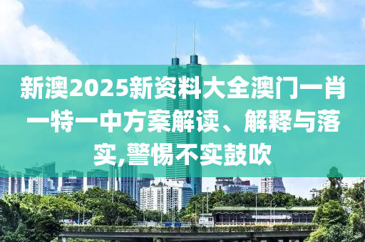 新澳2025新资料大全澳门一肖一特一中方案解读、解释与落实,警惕不实鼓吹